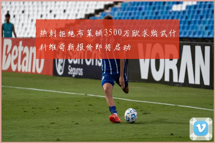 热刺拒绝布莱顿3500万欧求购武什科维奇新报价即将启动