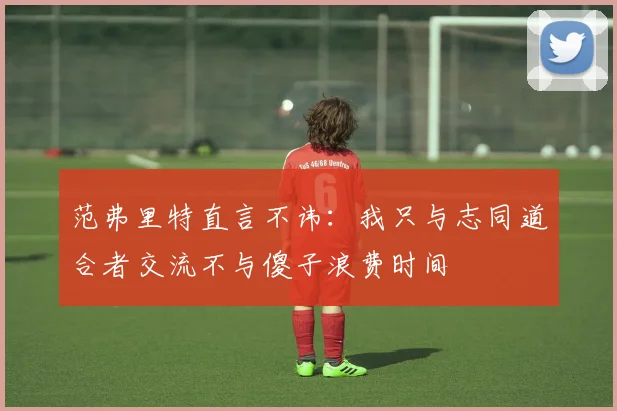 范弗里特直言不讳：我只与志同道合者交流不与傻子浪费时间