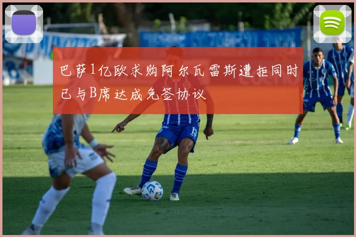 巴萨1亿欧求购阿尔瓦雷斯遭拒同时已与B席达成免签协议