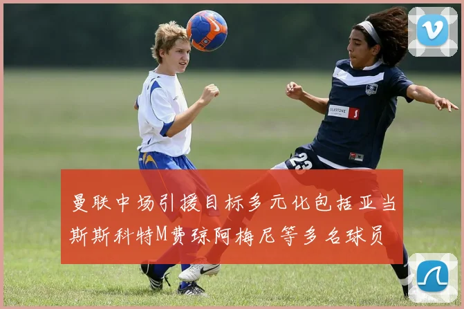 曼联中场引援目标多元化包括亚当斯斯科特M费琼阿梅尼等多名球员