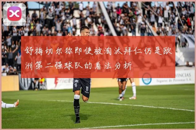 舒梅切尔称即使被淘汰拜仁仍是欧洲第二强球队的看法分析