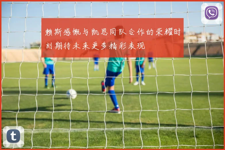 赖斯感慨与凯恩同队合作的荣耀时刻期待未来更多精彩表现