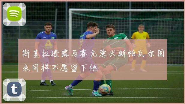 斯基拉透露马赛无意买断帕瓦尔国米同样不愿留下他