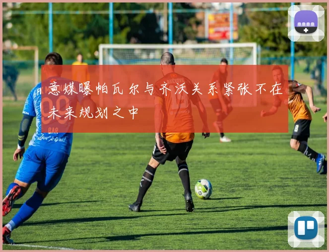 意媒曝帕瓦尔与齐沃关系紧张不在未来规划之中