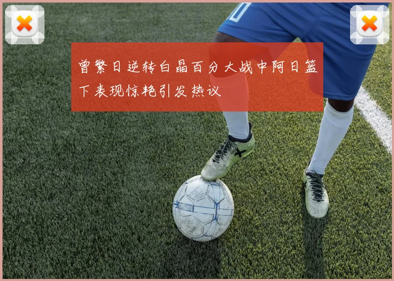 曾繁日逆转白晶百分大战中阿日篮下表现惊艳引发热议