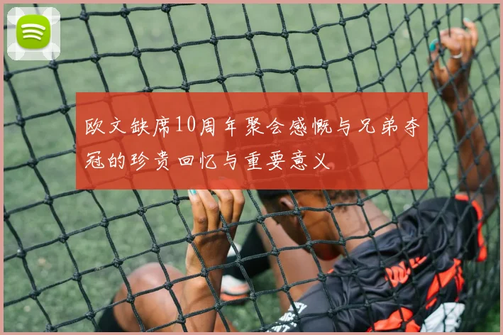 欧文缺席10周年聚会感慨与兄弟夺冠的珍贵回忆与重要意义