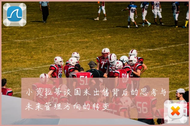 小莫拉蒂谈国米出售背后的思考与未来管理方向的转变