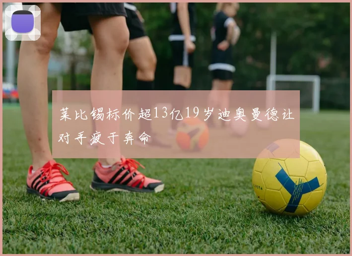 莱比锡标价超13亿19岁迪奥曼德让对手疲于奔命