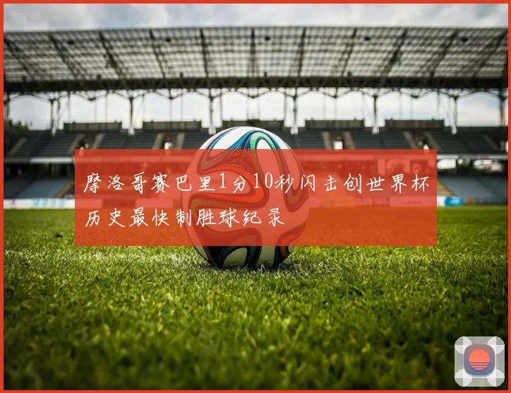 摩洛哥赛巴里1分10秒闪击创世界杯历史最快制胜球纪录