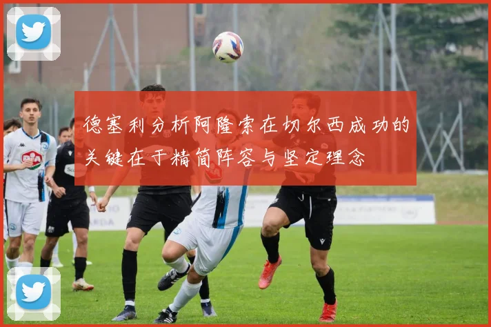 德塞利分析阿隆索在切尔西成功的关键在于精简阵容与坚定理念