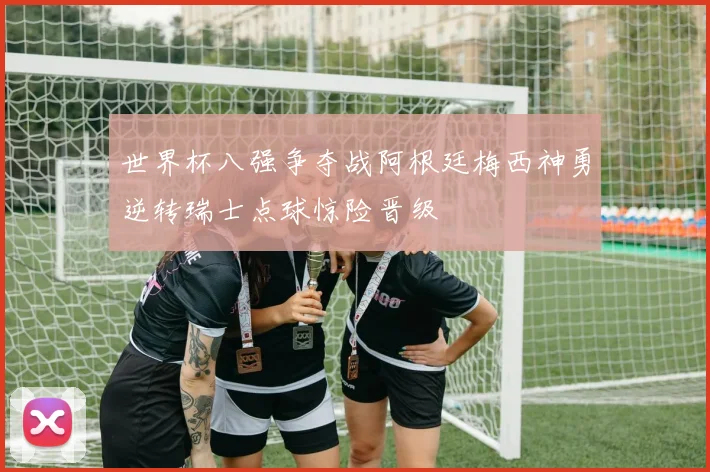 世界杯八强争夺战阿根廷梅西神勇逆转瑞士点球惊险晋级