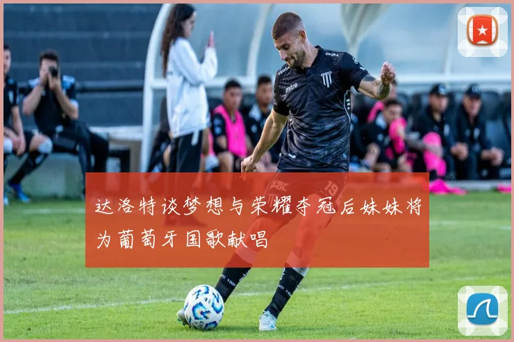 达洛特谈梦想与荣耀夺冠后妹妹将为葡萄牙国歌献唱