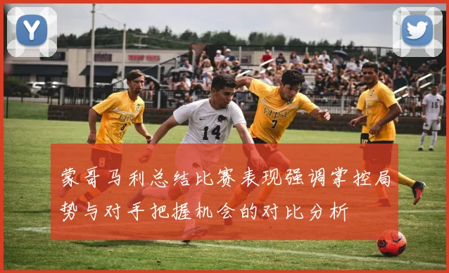 蒙哥马利总结比赛表现强调掌控局势与对手把握机会的对比分析