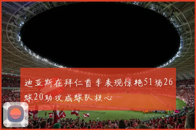 迪亚斯在拜仁首季表现惊艳51场26球20助攻成球队核心
