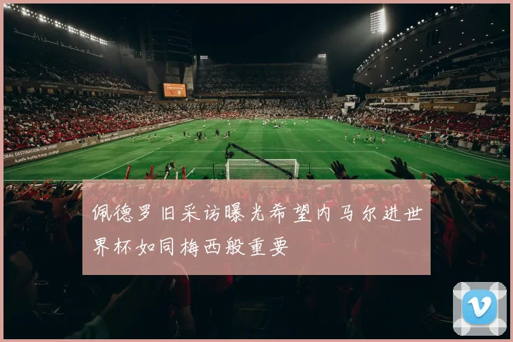 佩德罗旧采访曝光希望内马尔进世界杯如同梅西般重要
