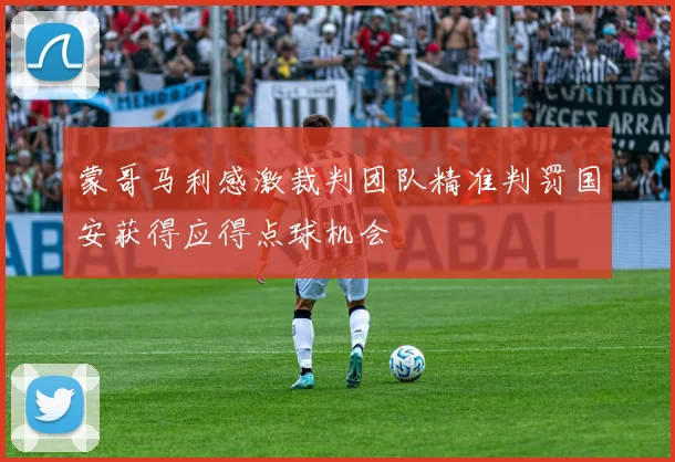 蒙哥马利感激裁判团队精准判罚国安获得应得点球机会